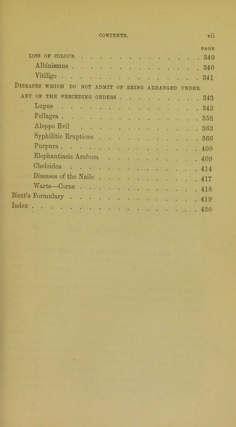 PAGE LOSS OP COLOUR 34Q Albinismus Vitiligo DlSEASES WHICH DO NOT ADMIT OP SEING ARRANGEE UNDER ANY OP THE PRECEDING ORDERS 343 Lupus Pellasra 358 Aleppo Evil Syphilitic Eruptions Purpura Elephantiasis Arabum Cbeloidea 444 Diseases of the Nails 4414 Waxts—Corns 44 g Biett’s Formulary ^4 g ^ ! ! ! ! 430