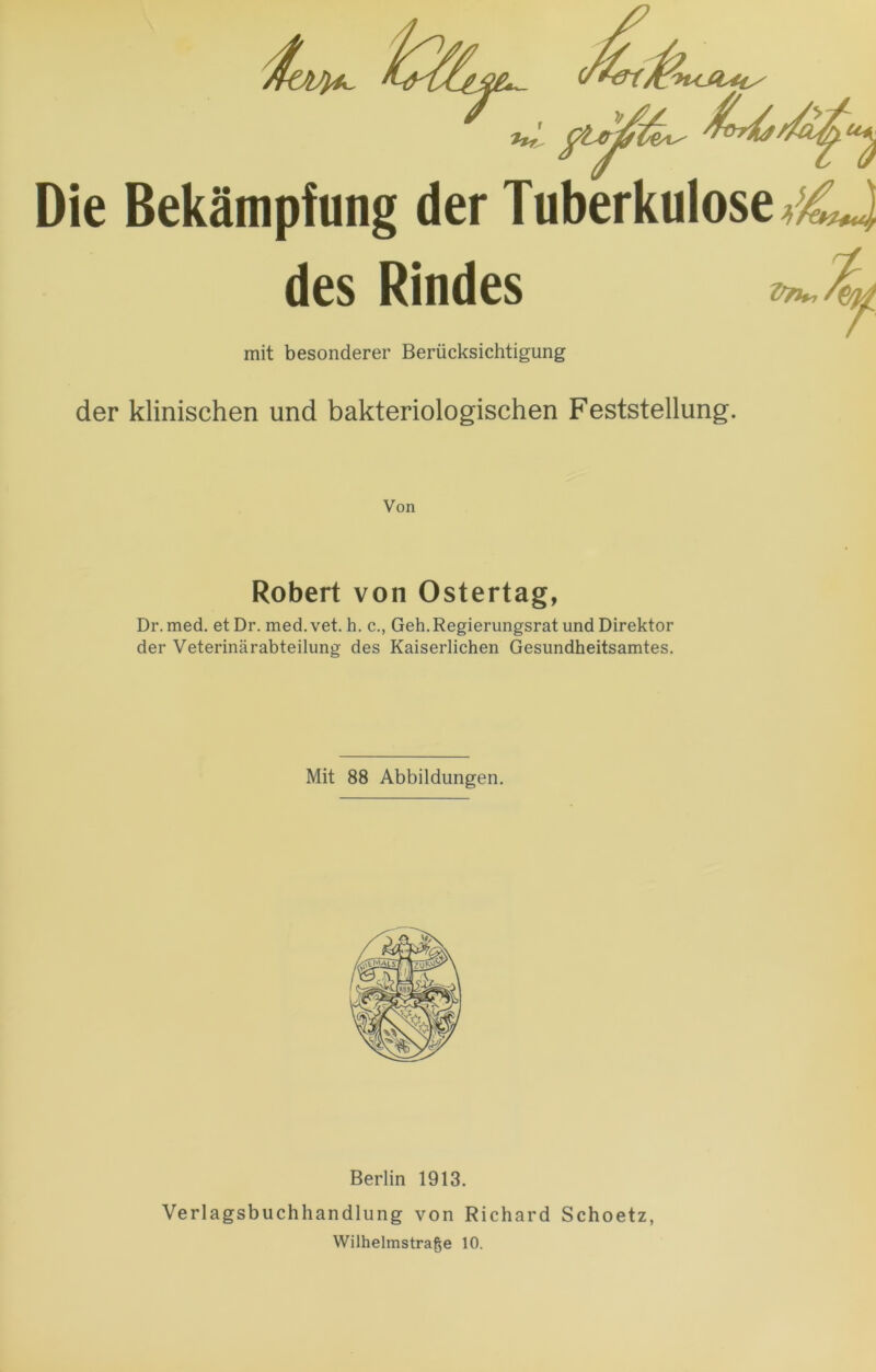 f^va&u* Die Bekämpfung der Tuberkulose des Rindes mit besonderer Berücksichtigung der klinischen und bakteriologischen Feststellung. Von Robert von Ostertag, Dr.med. et Dr. med.vet. h. c., Geh. Regierungsrat und Direktor der Veterinärabteilung des Kaiserlichen Gesundheitsamtes. Mit 88 Abbildungen. Berlin 1913. Verlagsbuchhandlung von Richard Schoetz, Wilhelmstrage 10.