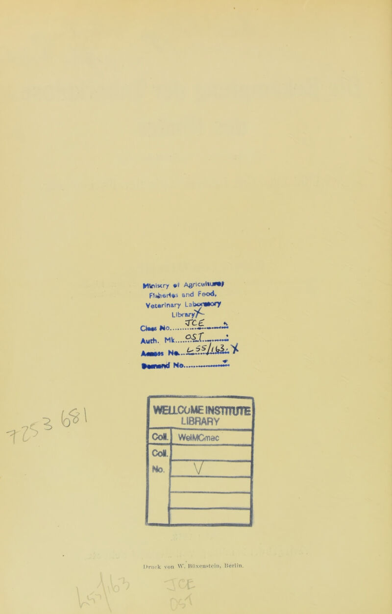 Mlfiistry AgricuttiWÜ FliJiiertos and (*©od. Veterinary LaiaM'Wlory LibraryY- ClMt No. ree Auth. Amt N*...^ >wriiwd No *M WELLCOME INSTTTUTE LIBRARY Co«. WelMGnec Co«. No V Druck von W. Hüxenstein, Merlin.