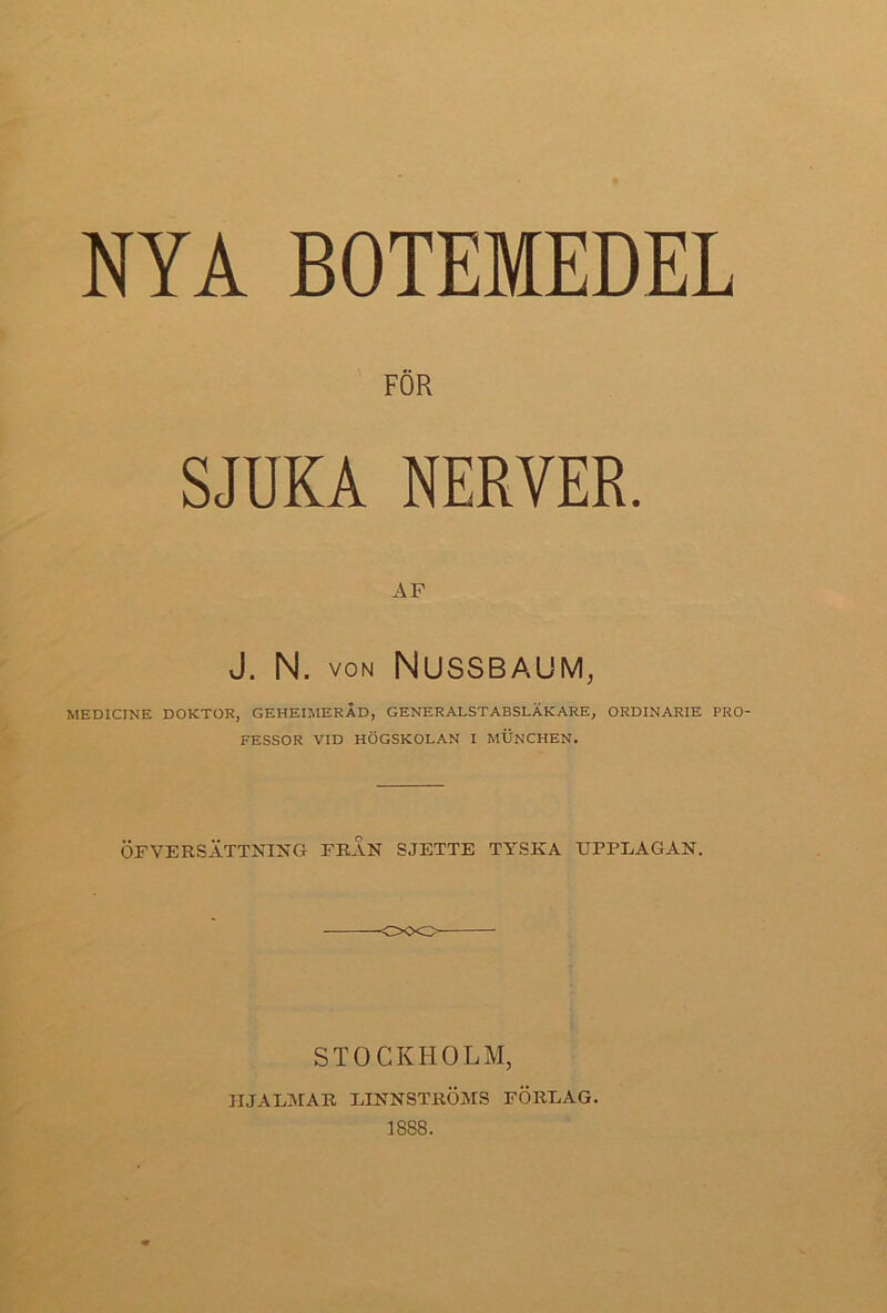 FÖR SJUKA NERVER. AF J. N. VON Nussbaum, MEDICINE DOKTOR, GEHEIMERÄD, GENERALSTABSLÄKARE, ORDINARIE PRO- FESSOR VID HÖGSKOLAN I MUNCHEN. ÖFVERSÄTTNING FRÅN SJETTE TYSKA UPPLAGAN. -ooo STOCKHOLM, HJALMAR LINNSTRÖÄIS FÖRLAG. 1888.