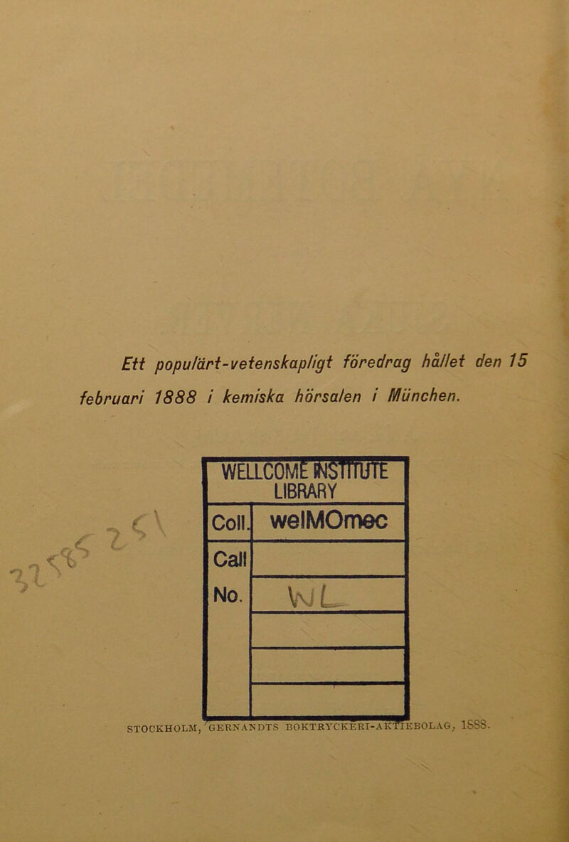 Eit popu/ärt-veienskap/igt föredrag hållet den 15 februari 1888 i kemiska hörsalen i Munchen. WELLCOME INStTTUTE LIBRARY Coll. welMOmec CaJI No. WL STOCKHOUr,^GERKAN^^^CnCTRYCKER?^^?n EBOLAG, ISSS.