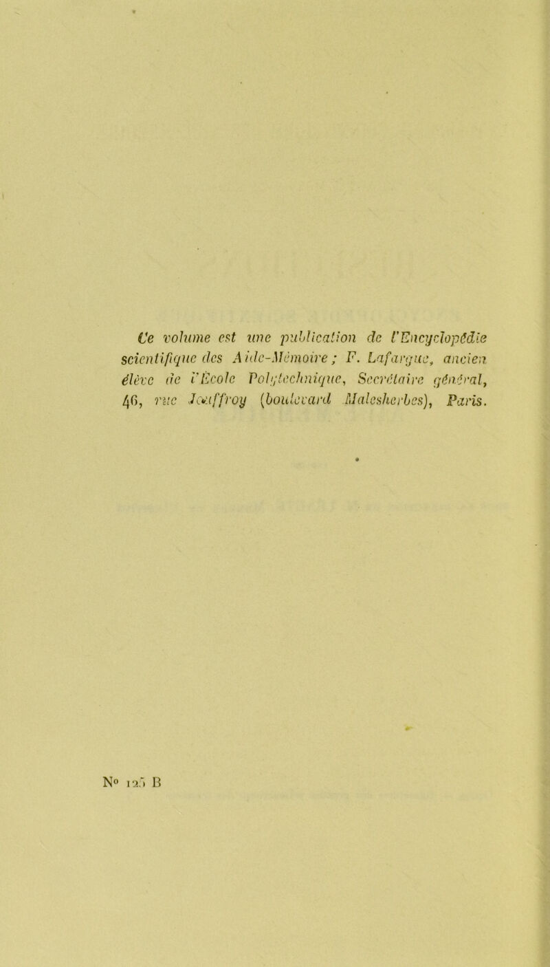 l Ce volume est une piihlication de t'Encyclopêdie scientifique des A ide-Mémoire ; F. Lafarque, ancien élève de rFcole Volqlechnique, Secrétaire qén.éral, 40, rue JMffroy {boulevard FJalesherbes), Paris. N“ r.i:’) B