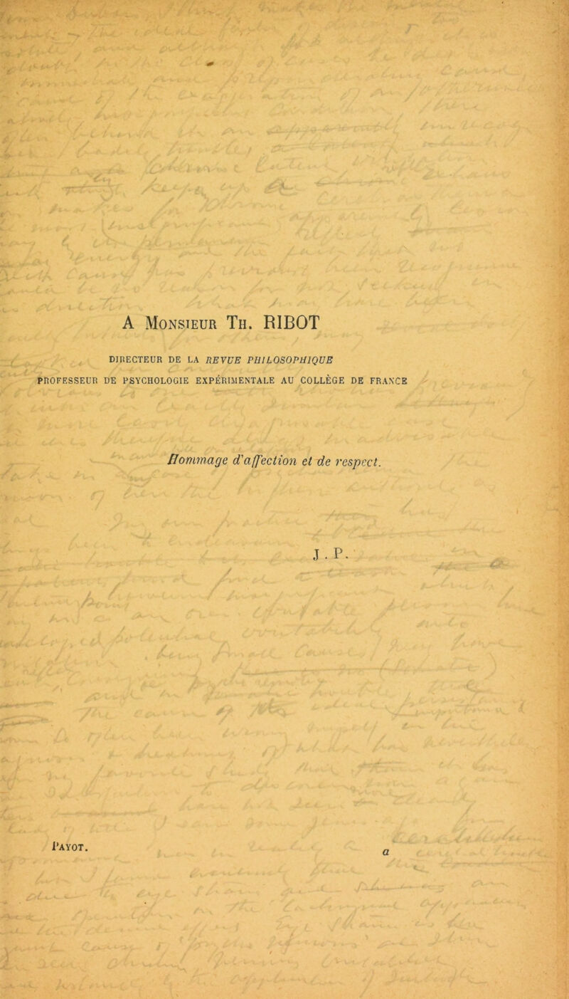 A Monsieur Th. RIBOT DIRECTEUR DE LA REVUE PHILOSOPHIQUE PROFESSEUR DE PSYCHOLOGIE EXPÉRIMENTALE AU COLLÈGE DE FRANCE Hommage d'affection et de respect. J. P. l’AYOT. a