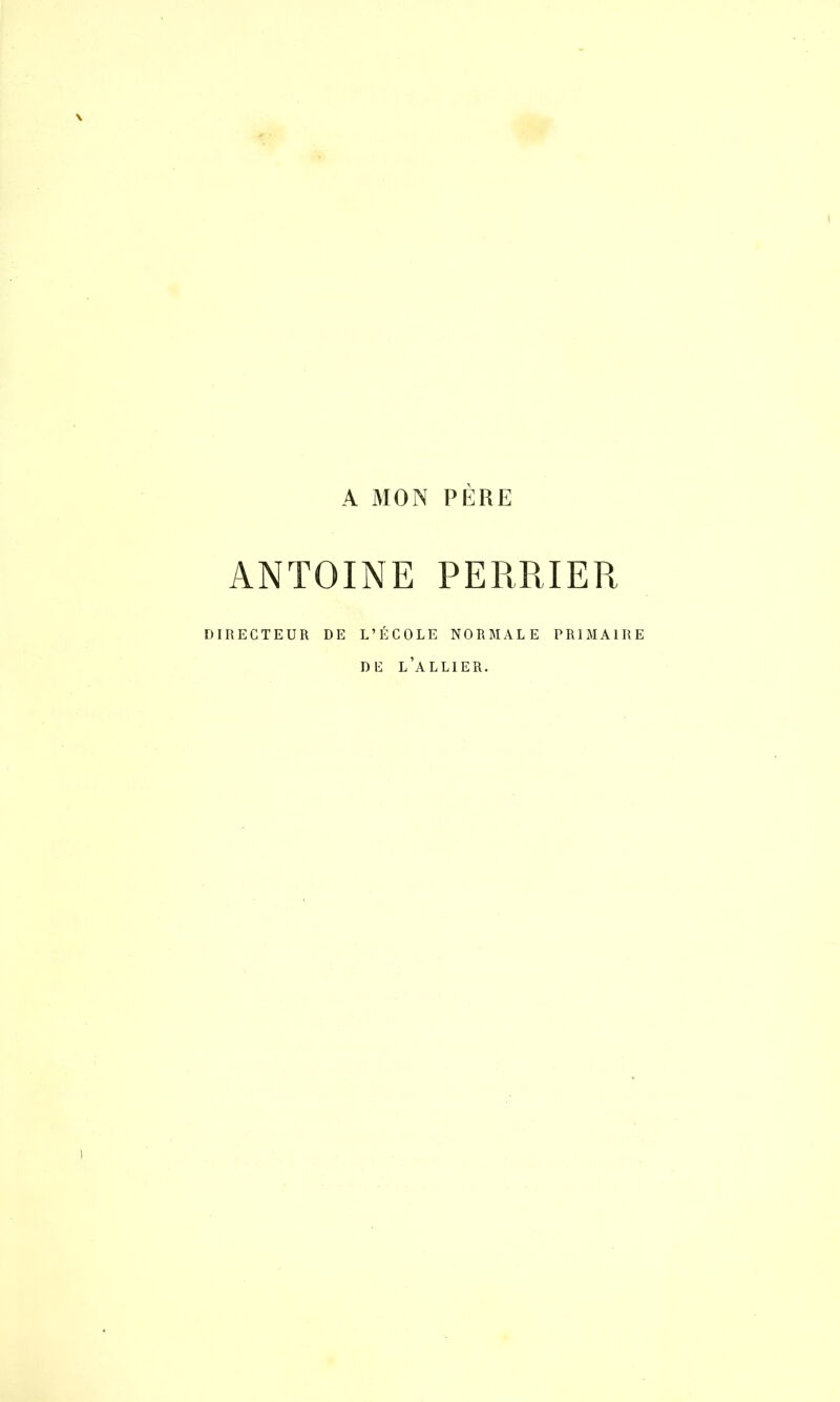 A MON PERE ANTOINE PERRIER DIRECTEUR DE L’ÉCOLE NORMALE PRIMAIRE DE L’ALLIER.