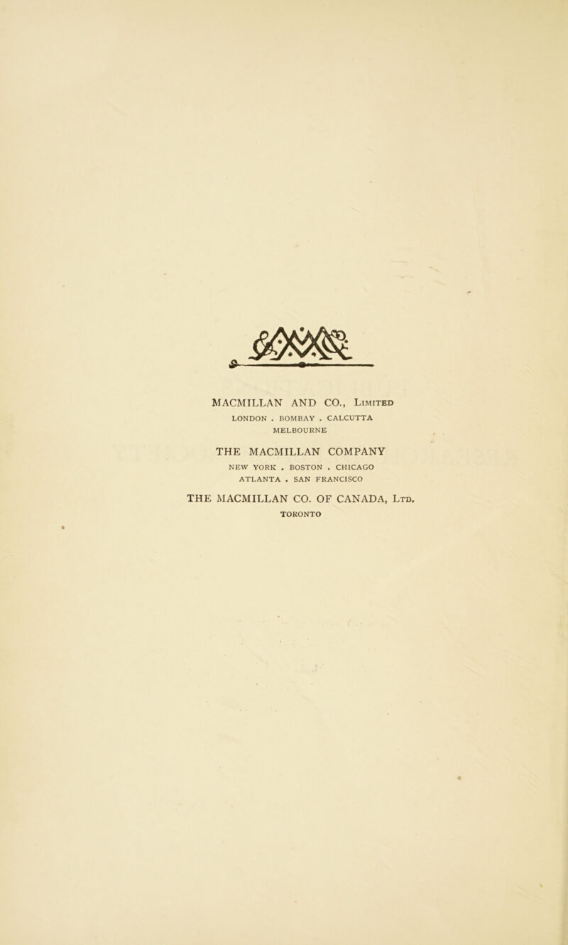 MACMILLAN AND CO., Limited LONDON . BOMBAY . CALCUTTA MELBOURNE THE MACMILLAN COMPANY NEW YORK . BOSTON . CHICAGO ATLANTA . SAN FRANCISCO THE MACMILLAN CO. OF CANADA, Ltd. TORONTO