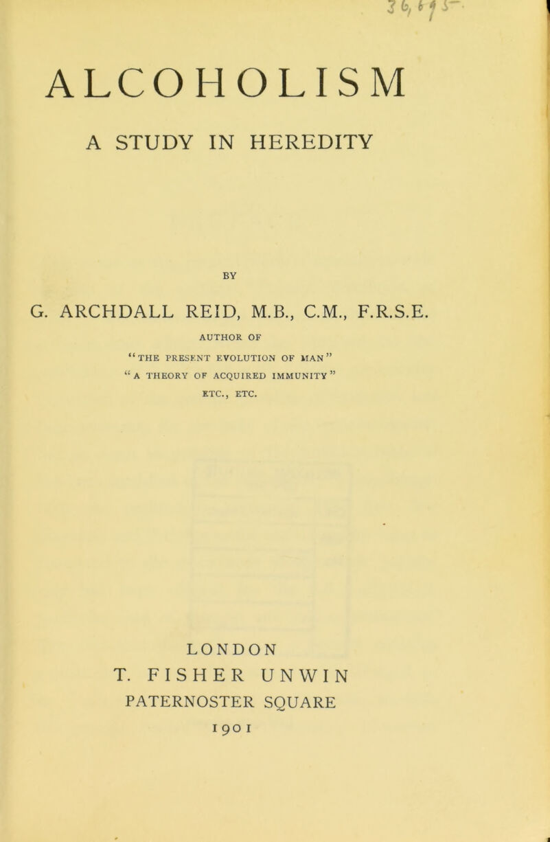 A STUDY IN HEREDITY G. ARCHDALL REID, M.B., C.M., F.R.S.E. AUTHOR OF “THE PRESENT EVOLUTION OF man” “a THEORY OF ACQUIRED IMMUNITY1’ ETC., ETC. LONDON T. FISHER UNWIN PATERNOSTER SQUARE