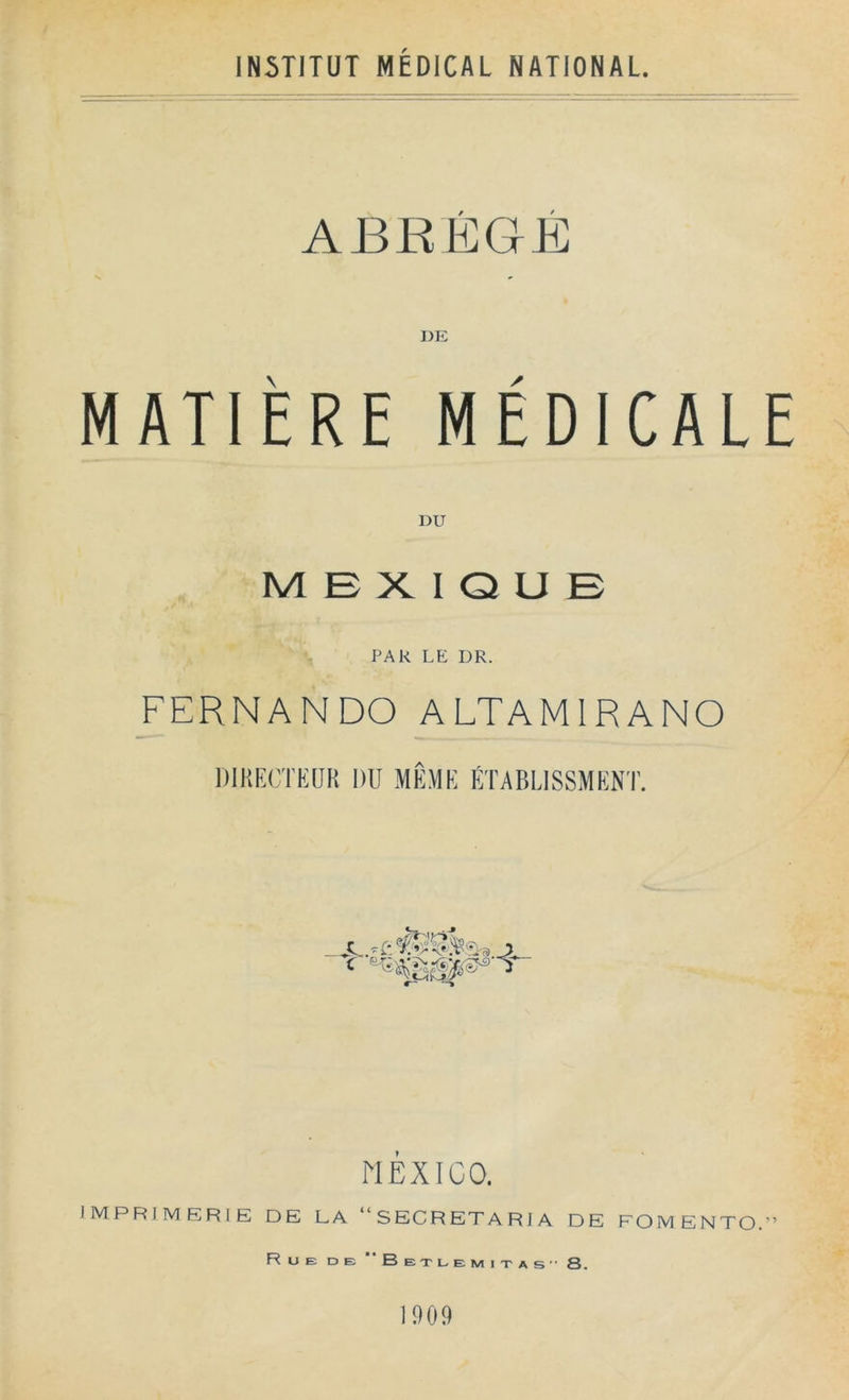 IN5TITUT MEDICAL NATIONAL. / * DE MATIÉRE MEDICALE DU M B X I Q U E PAR LE DR. FERNANDO ALTAMIRANO DIKIÍCTEUH DU MKME ÉTABLISSMENT. i .-.eík ■y V» i MEXICO, J M P R I M E R I E DE LA “SECRETARIA DE FOMENTO.” Rué de ‘‘Bexuemitas” 8. 1909