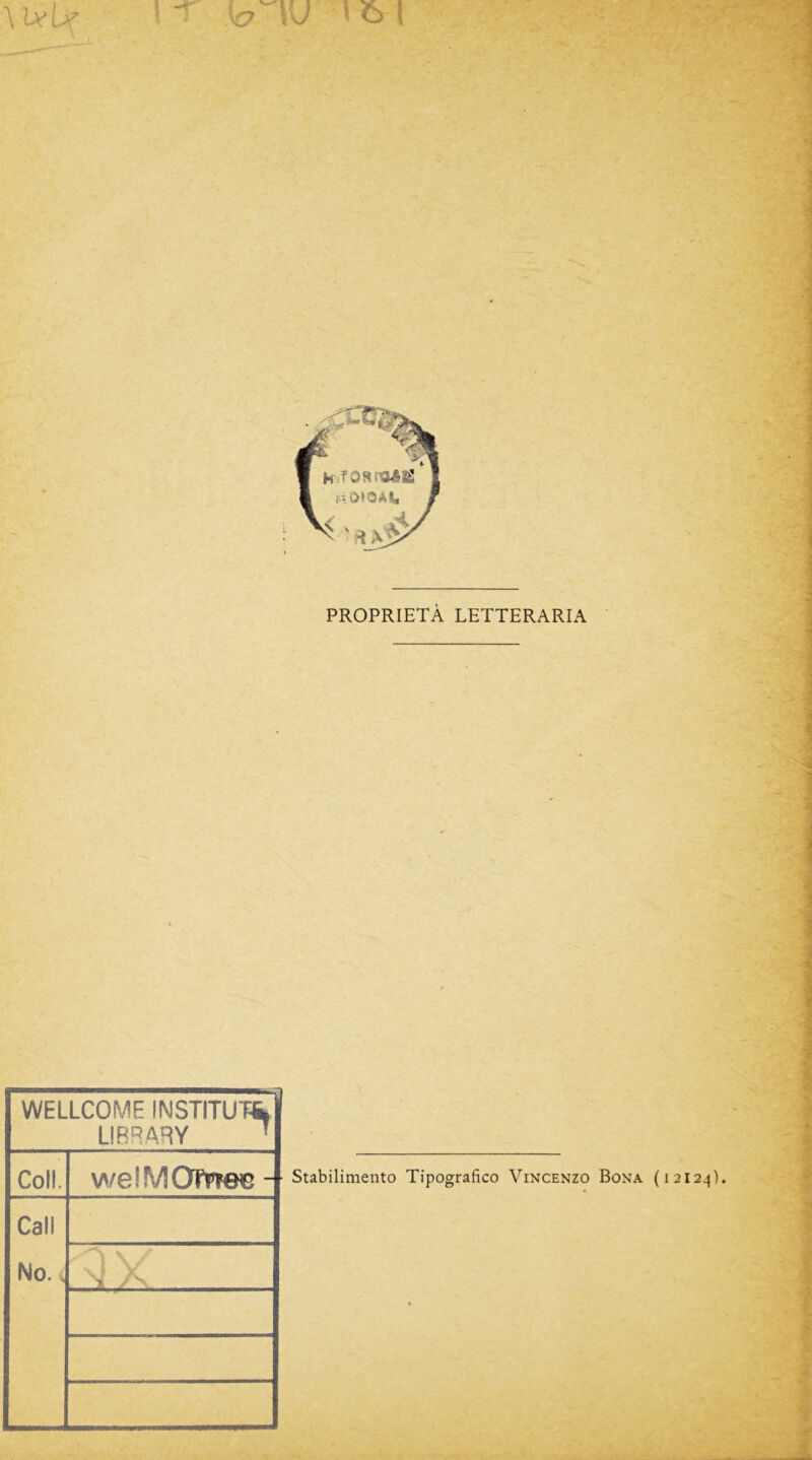 > T \o \’J 16 i \ btU PROPRIETÀ LETTERARIA WELLCOME INSTITUm LIBRARY 1 Coli. welMOTrree - Cali No. i > >s* - Stabilimento Tipografico Vincenzo Bona (12124).