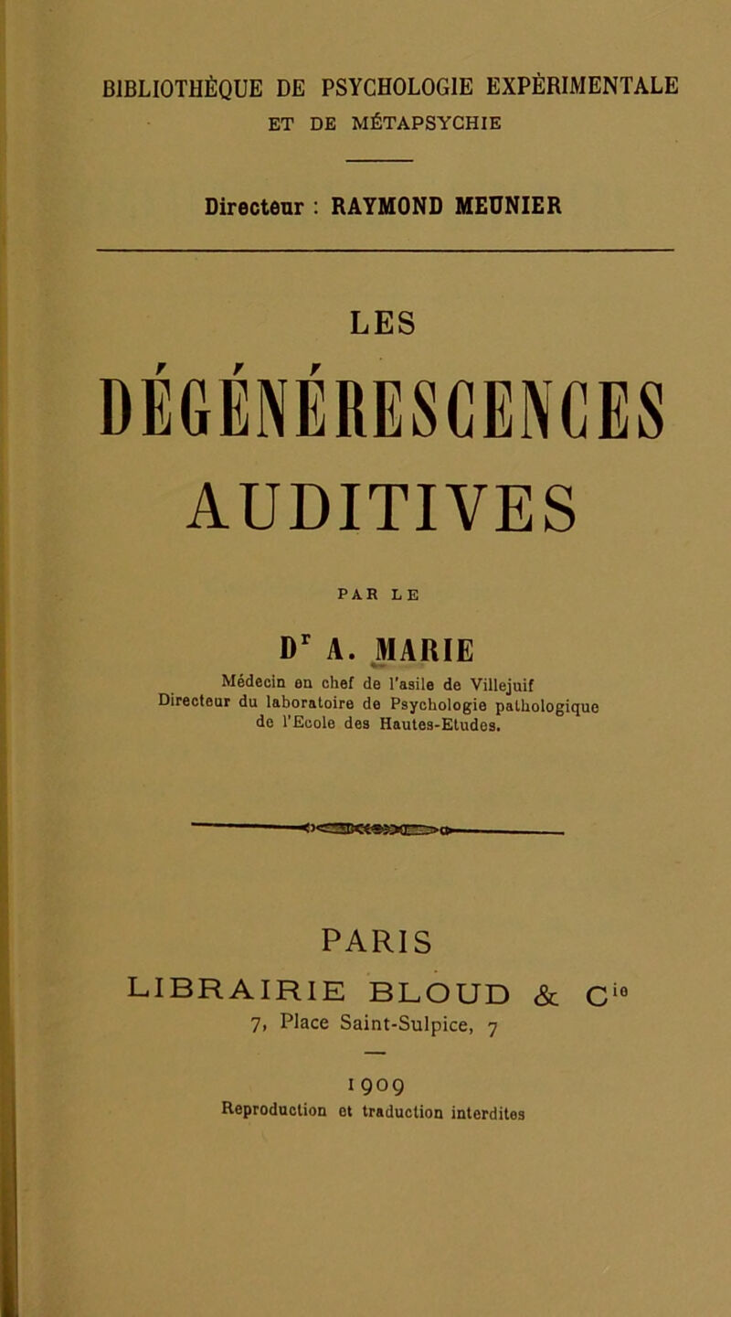 ET DE MÉTAPSYCHIE Directeur : RAYMOND MEUNIER LES r r r AUDITIVES PAR LE Dr A. MARIE Médecin on chef de l’asile de Villejuif Directeur du laboratoire de Psychologie pathologique de l’Ecole des Hautes-Etudes. PARIS LIBRAIRIE BLOUD & Ci0 7, Place Saint-Sulpice, 7 1909 Reproduction et traduction interdites