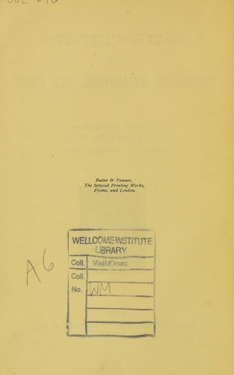 Butler 6r Tanner, The Selwood Printing Works, Fronte, and London. WELLCOME'^'STtTmF LIBRARY Coll. WelMOmec Coll. . No. EFT 1 k i—m !