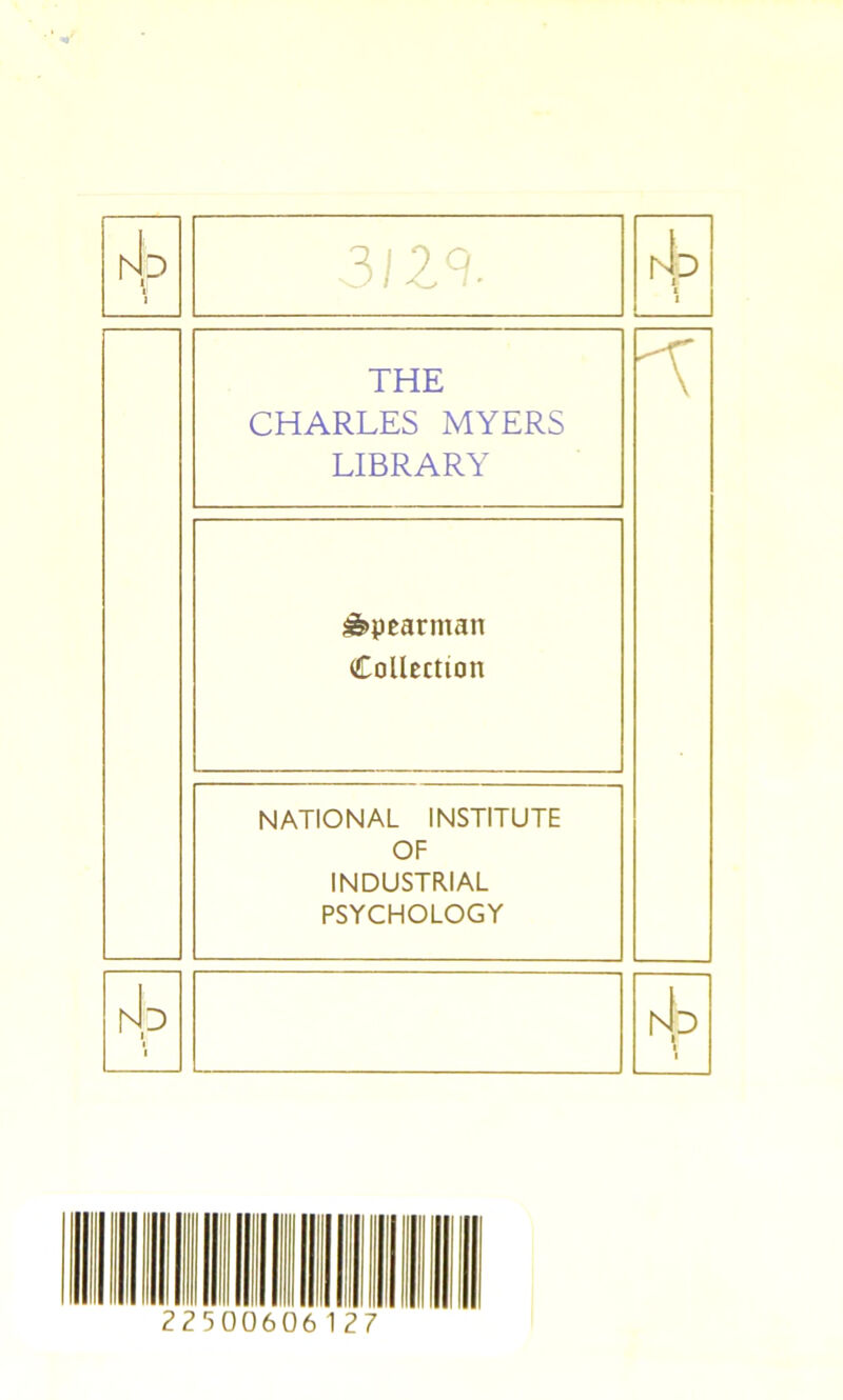 P 1 J 3/29. rJ O t THE CHARLES MYERS LIBRARY 'Y ^pearman Collection NATIONAL INSTITUTE OF INDUSTRIAL PSYCHOLOGY rJp i InI.D 1 1 500606127