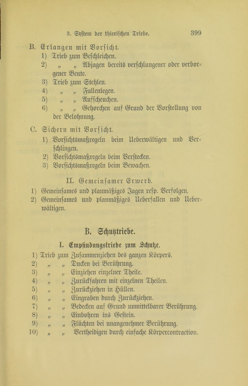 B. Erlangen mit SBorficßt. 1) Xrieb gunt SSefdjteicßen. 2) „ „ Stbjageit bereite oerfcßtungener ober oerbor= geltet SSeute. 3) Xrieb §um ©teilen. 4) „ „ gaüentegen. 5) „ „ 9luffd)encßen. 6) „ „ ©eßorcßen auf ©runb ber SSorftedung oon ber iöetoßnuug. C. (Steuern mit 23orfid)t. 1) SBorficßtSmaßregeln beim Ueberfoättigen unb &er= feßtingen. 2) SBorficßtSmaßregeln beim 93erfteden. 3) SßorficßtSmaßregeln beim SSetoacßen. II. ©emeinfanter ©rmerb. 1) ©emeinfameS unb planmäßiges Sagen refp. Verfolgen. 2) ©emeinfameS unb planmäßiges Ueberfallen unb lieber- mäßigen. B. ©cßußtricbe. I. (Emptiniimtgstricbe jnm 5rf)itße. 1) STrieb gum ßufammengießen beS gangen Körpers. 2) „ „ bilden bei SSerüßrung. 3) „ „ ©iugießen eingelner £ßeite. 4) „ „ Burüdfaßreit mit einzelnen Sßeiten. 5) n n Buritdgießen in füllen. 6) „ „ (Singraben htrdß ßurüdgießen. 7) „ „ SSebeden auf ©runb unmittelbarer 23erüßrung. 8) „ „ (Sinboßren inS ©eftein. 9) „ „ gtüdßten bei unangeneßmer SSerttßrung. 10) „ „ SSertßeibigen bureß einfaeße föörpercontraction.