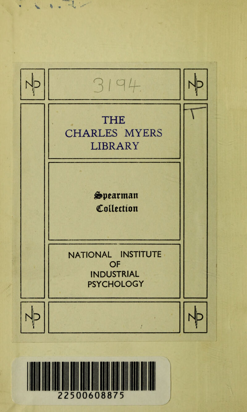 t\> 311^. i4> I THE CHARLES MYERS LIBRARY T ê>pearman Collection NATIONAL INSTITUTE OF INDUSTRIAL PSYCHOLOGY •