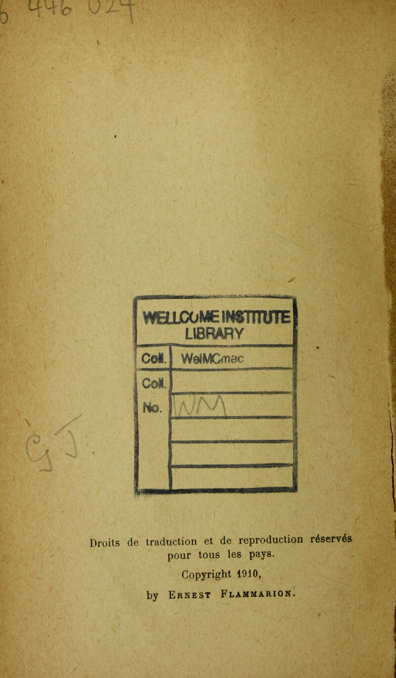 uzu WELLCOME iNSTHUTE LIBRARY j Coi. WelMCmac Co«. No. i A )/\A l / v / \ - s J Droits de traduction et de reproduction réservés pour tous les pays. Copyright 1910, by Ernest Flammarion.
