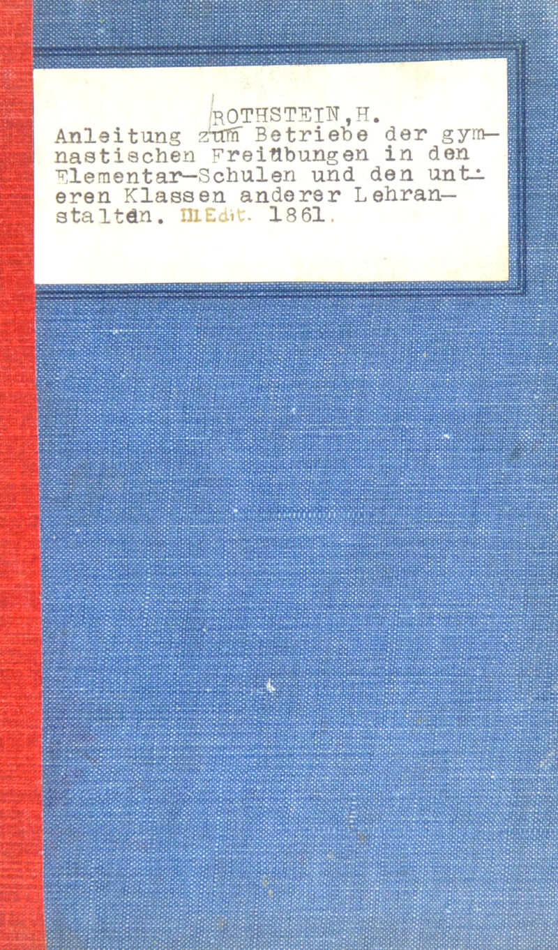 rOTHSTEIN,H. Anleitung zitfn Betriebe der gym- nastischen Freiübungen in den Flementar—Schulen und den untJi eren Klassen anderer Lehran- stalten. 131 Ed» t. 18 61.