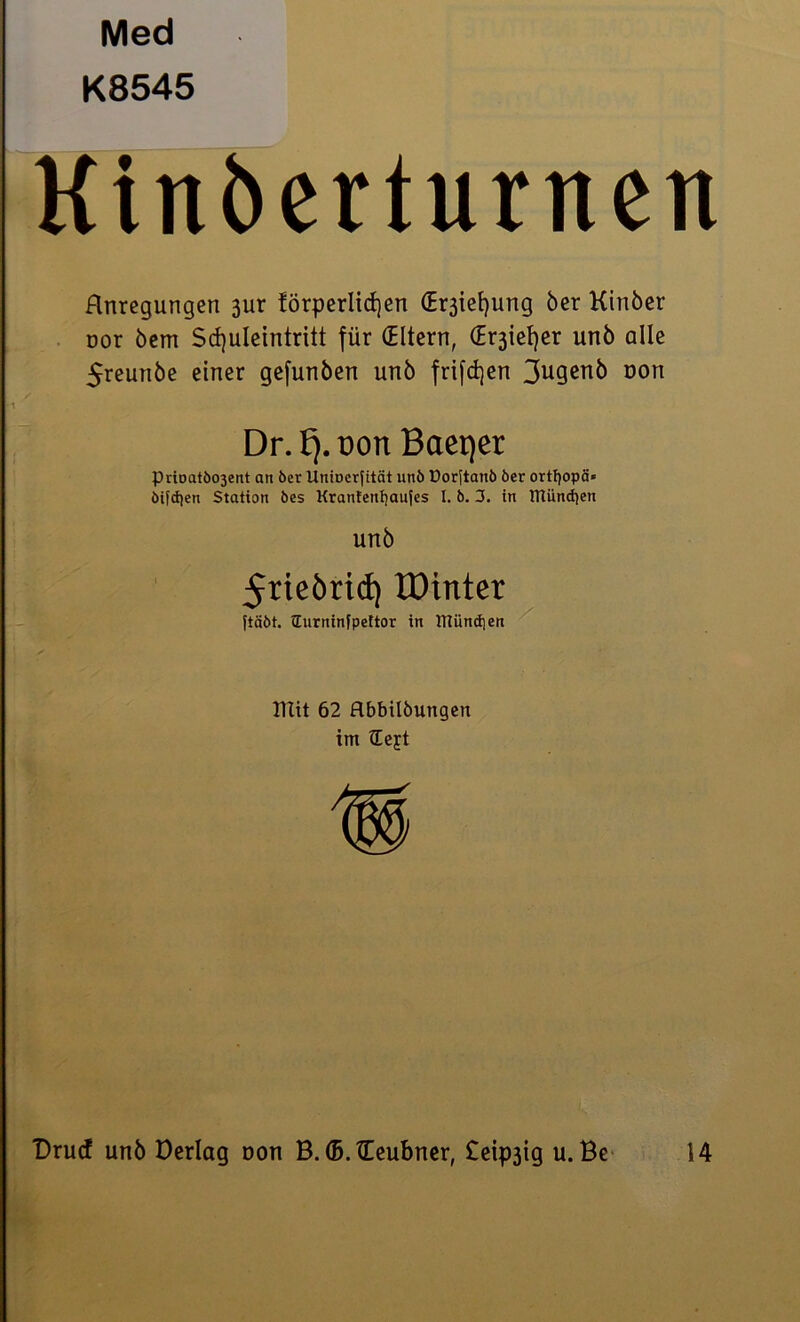 Med K8545 Kinbertunten Rnregungen 3ur förperlidjen (Erjietjung ber Kinber cor bcm Scfyuleintritt für (Eltern, (E^iefyer unb alle 5reunbe einer gefunben unb frifdjen 3ugenb non Dr.^.üort Baeqer Prioatöo3ent an ber Umoerjitcit unb Dorftanb ber ortfyopä« öifdjen Station bes KrantenljauJes I. b. 3. in lTCünd}en unb 5riebrid) UHnter ftäbt. Hurninfpettor in lTtünd]en Tltit 62 flbbilbungen im ücjt