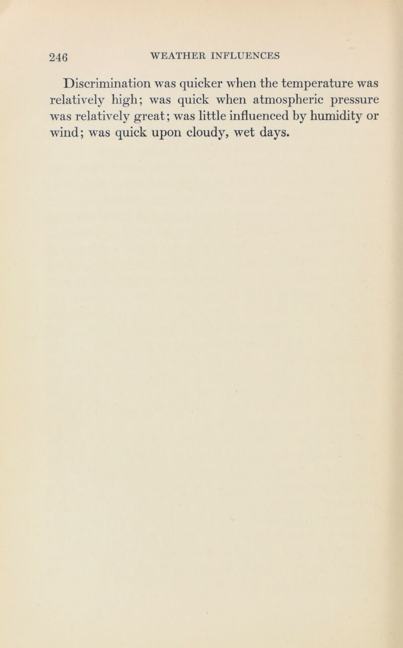 Discrimination was quicker when the temperature was relatively high; was quick when atmospheric pressure was relatively great; was little influenced by humidity or wind; was quick upon cloudy, wet days.