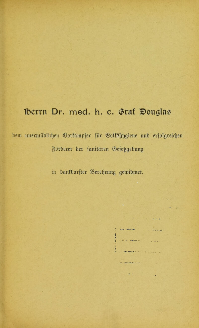 Iberrn Dr. med. h. c. (Braf tiem unevmübltc^en S^orfümpfer für S3oIf§§t)giene mtb erfolgreid^eit f^orberer ber fanitären (Sefe^gebung in banfbarfter Söerefjtung geiüibmet.