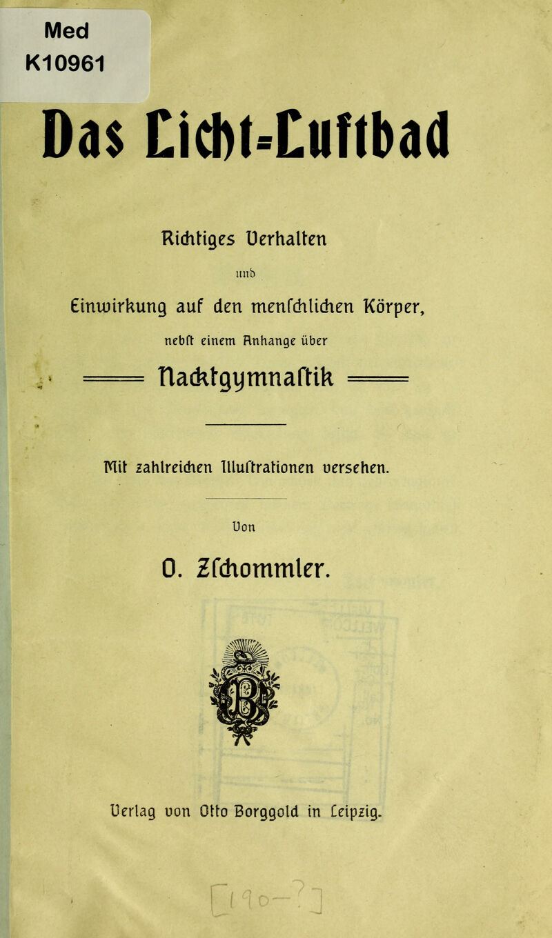 Med Kl0961 Das Cicbt-Cuftbad Richtiges Uerhalten ltnb Einwirkung auf den menfdtlichen Körper, nebft einem Rnhange über - tlacktgymnaftik — Flit zahlreithen Illuftrationen uersehen. Uon 0. Zfdiommler. Uerlag uon Otto Borggold in Ceipzig.