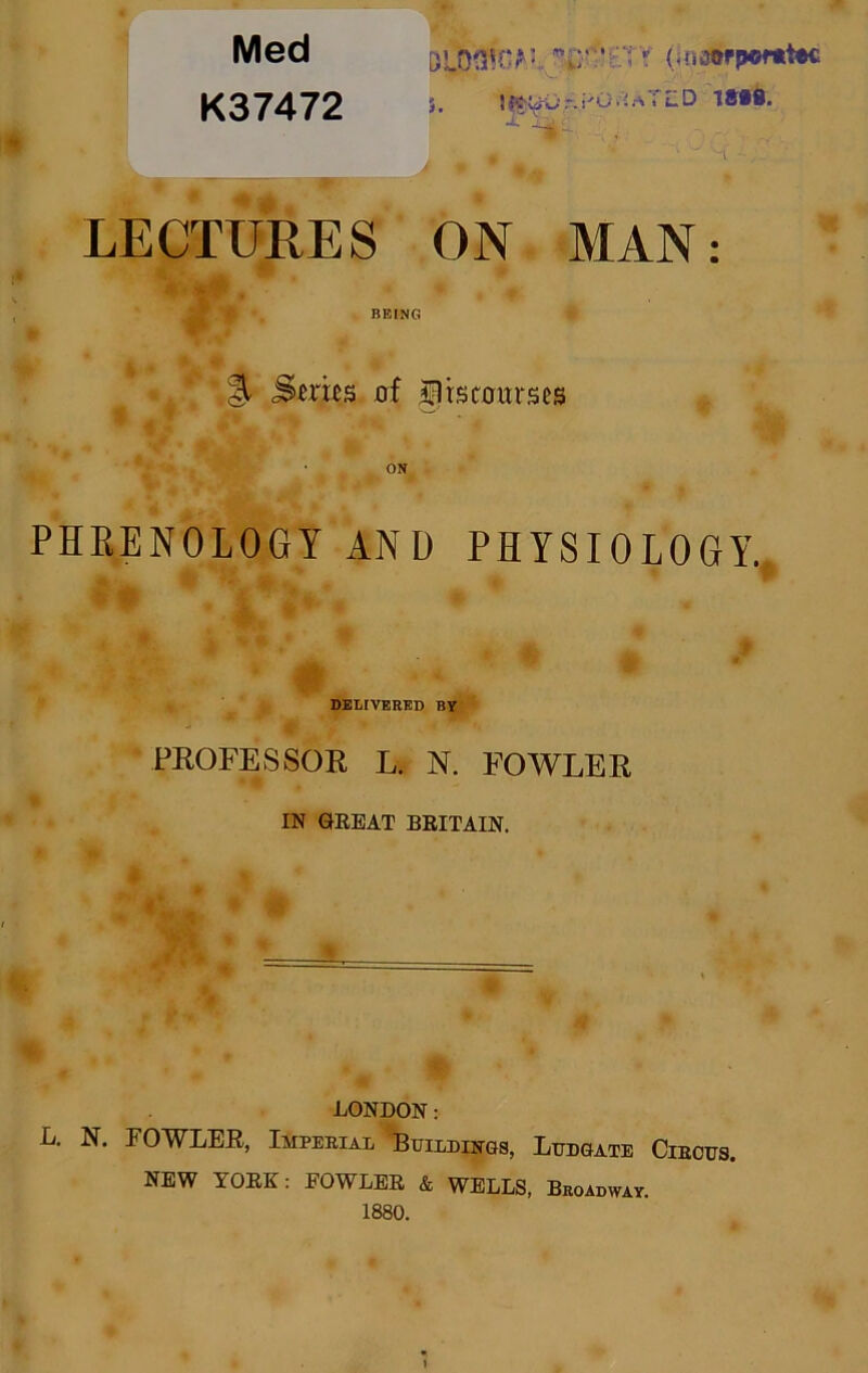 Med K37472 BUTCH** • U • T* (GiairpoMrttc 5. J ffrUC F G > - a i L D (80S. 1 - > - ' , W LECTURES ON MAN: BEING % Suits of ilistoitrses PHRENOLOGY AND PHYSIOLOGY. DELIVERED BY PROFESSOR L. N. FOWLER IN GREAT BRITAIN. LONDON: L. N. FOWLER, Imperial Buildings, Ludgate Circus. NEW YORK: FOWLER & WELLS, Broadway. 1880.