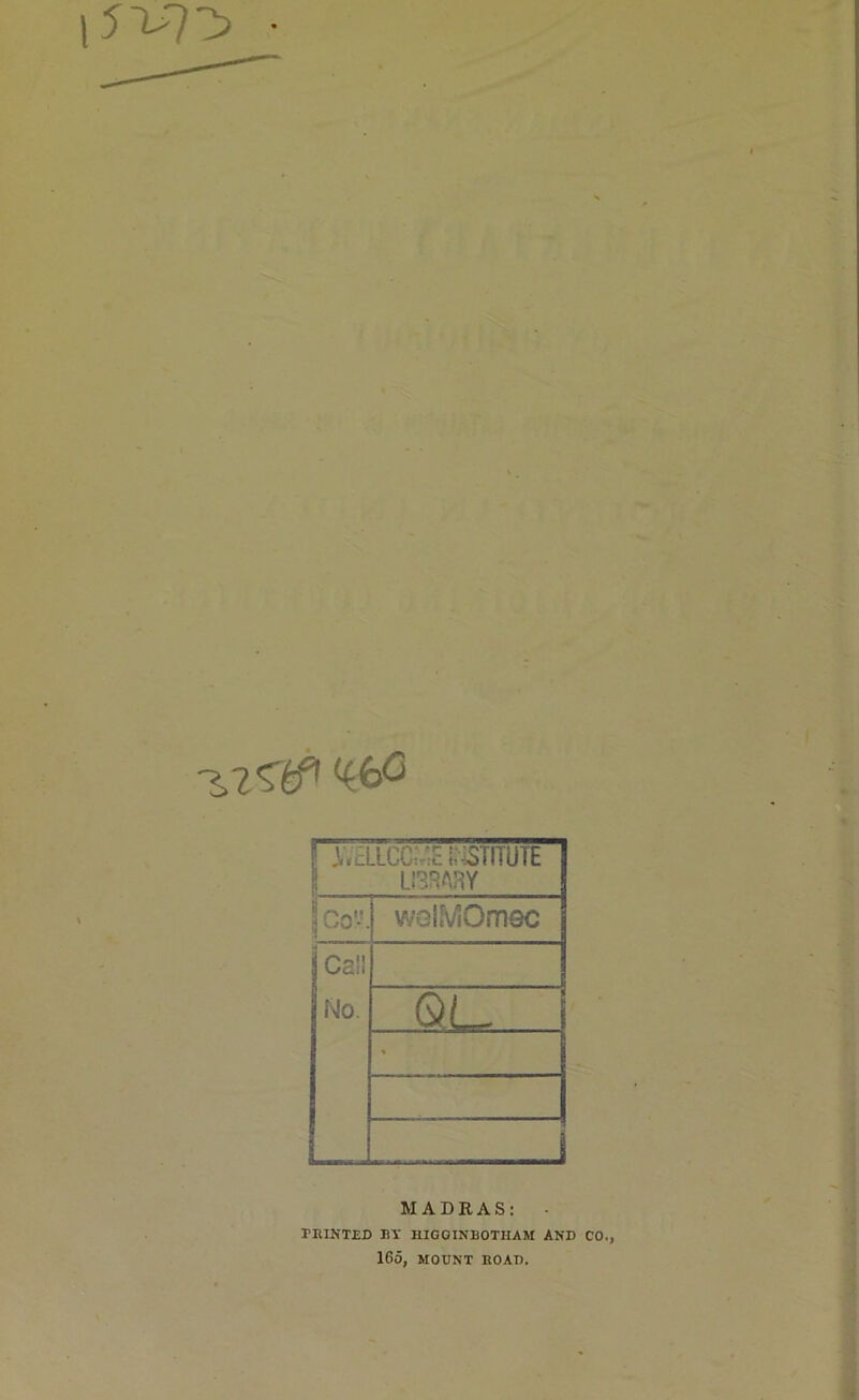 15^7^ • f i.cLLCC; 'c KiSTITUTE J LI3RARY I | Co'-'. welMOmec Ce!I No. Q.U i MADRAS: PRINTED BY HIGGINBOTHAM AND CO., 165, MOUNT ROAD.