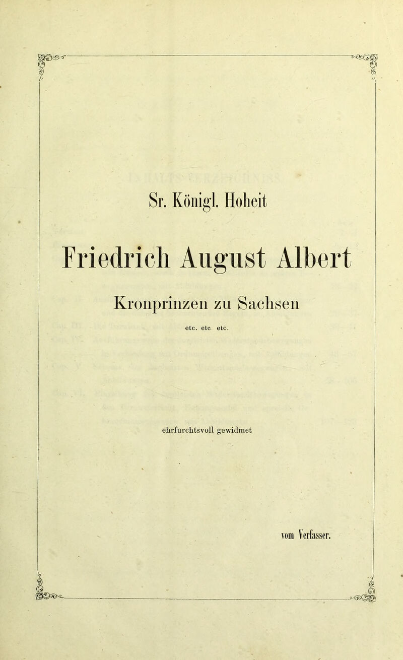 Sr. König]. Hoheit Friedrich August Albert Kronprinzen zu Sachsen etc. etc etc. ehrfurchtsvoll gewidmet vom Verfasser.