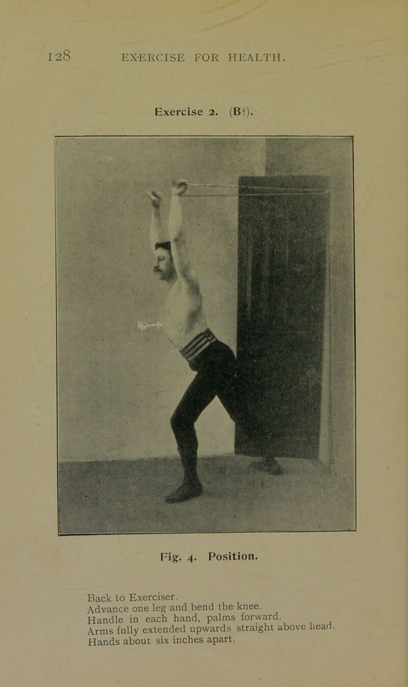 Exercise 2. (B|). Fig. 4. Position. Back to Exerciser. Advance one leg and bend the knee. Handle in each hand, palms forward. Arms fully extended upwards straight above hean. Hands about six inches apart.