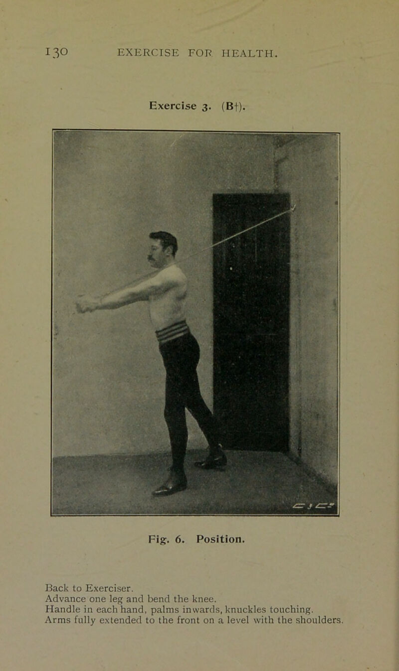 Exercise 3. (Bf). Fig. 6. Position. Back to Exerciser. Advance one leg and bend the knee. Handle in each hand, palms inwards, knuckles touching. Arms fully extended to the front on a level with the shoulders.