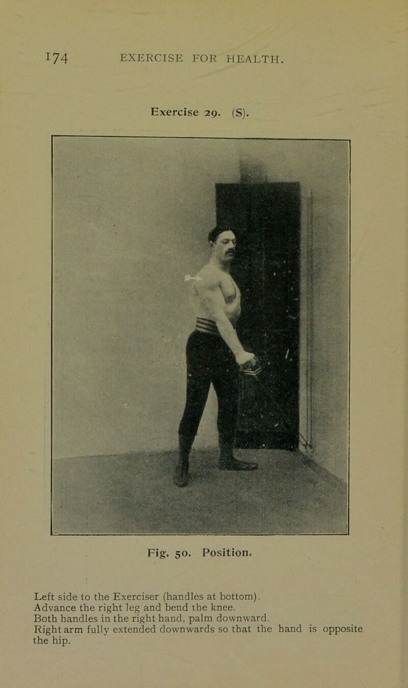 Exercise 29. (S). Fig. 50. Position. Left side to the Exerciser (handles at bottom). Advance the right leg and bend the knee. Both handles in the right hand, palm downward. Right arm fully extended downwards so that the hand is opposite the hip.