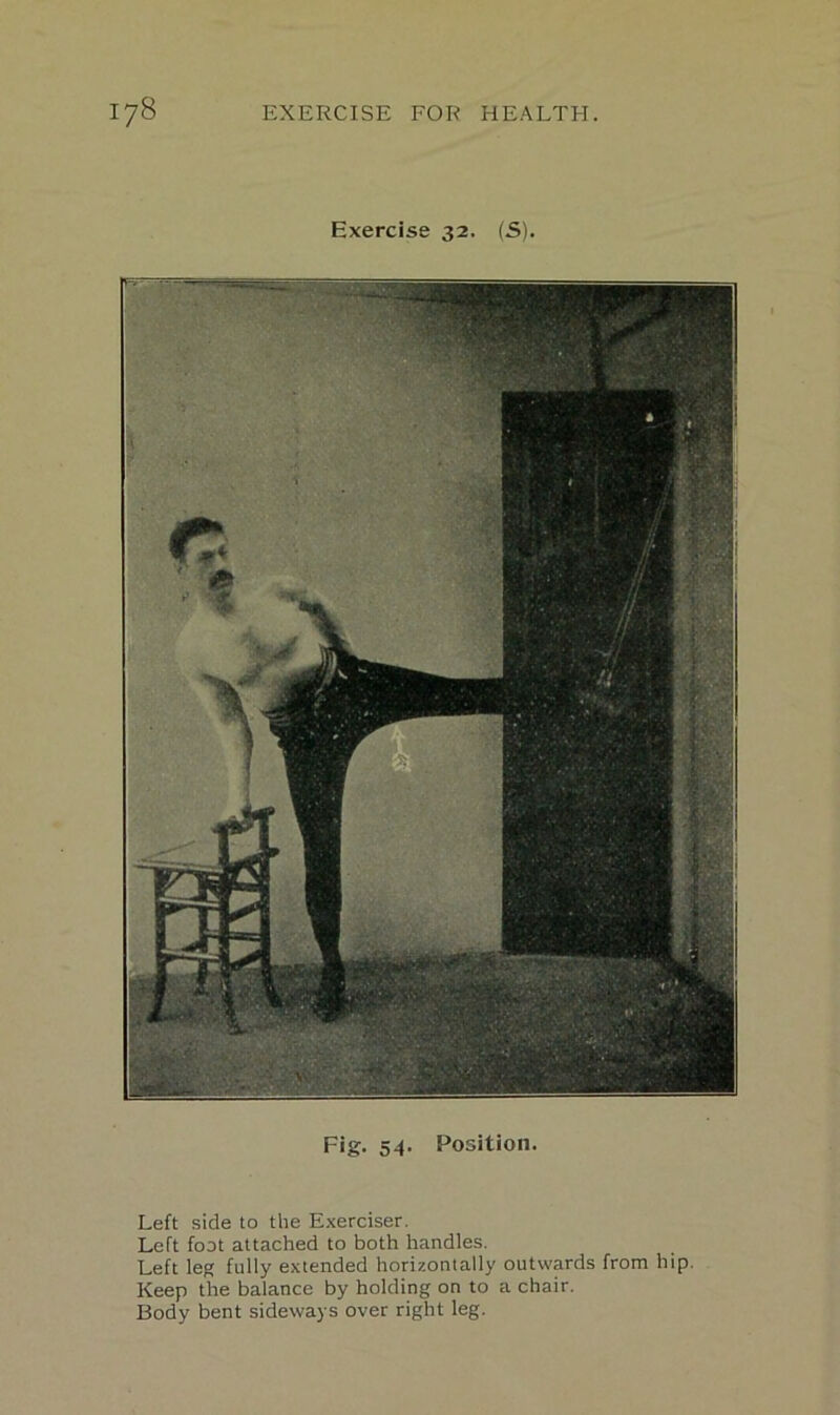 Exercise 32. (S). Fig. 54- Position. Left side to the Exerciser. Left foot attached to both handles. Left leg fully extended horizontally outwards from hip. Keep the balance by holding on to a chair. Body bent sideways over right leg.