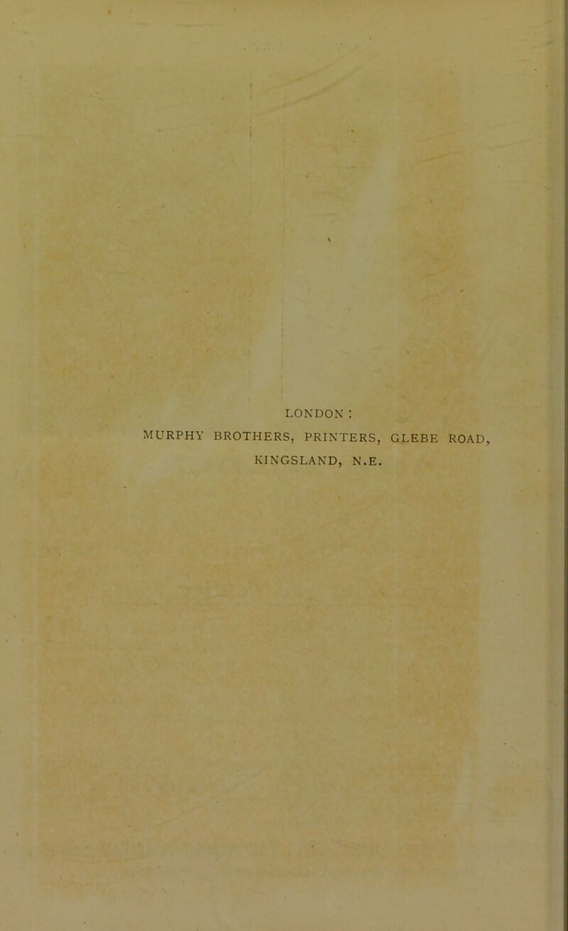 LONDON: MURPHY BROTHERS, PRINTERS, GLEBE ROAD, KINGSLAND, N.E.