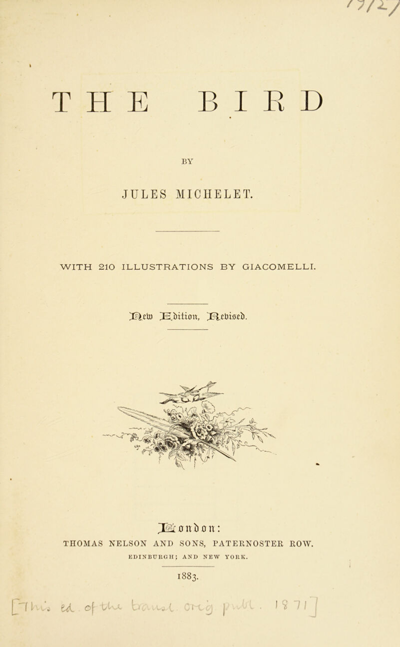 I THE B I E D BY JULES MICHELET. WITH 210 ILLUSTRATIONS BY GIACOMELLI. Eiiition, ^elii0eb. JMflitiion; THOMAS NELSON AND SONS, PATEENOSTEE ROW. EDINBURGH; AND NEW YORK. 1883. [YB.vv eA o\ Li-A B. -‘ -J j • * ? ^