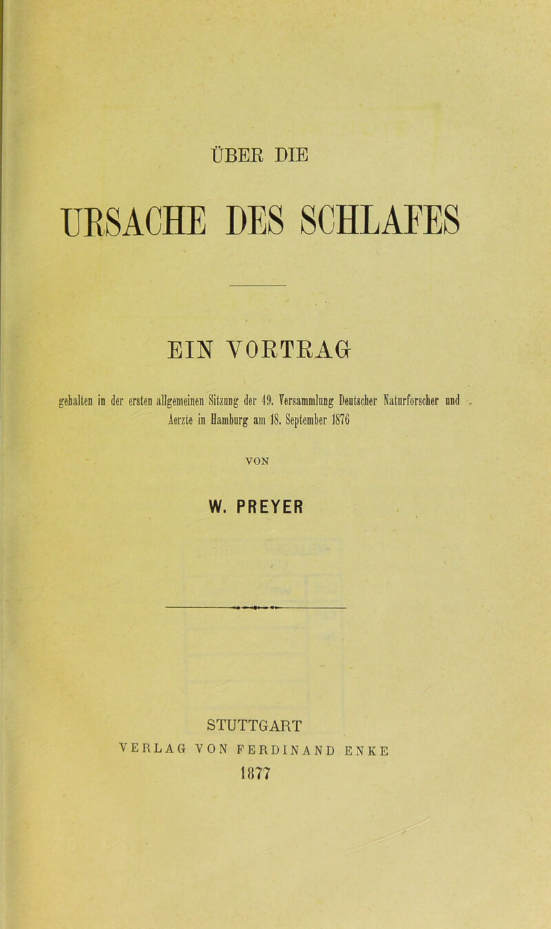 ÜBER DIE URSACHE DES SCHLAFES EIN VORTRAG gehalten in der ersten allgemeinen Sitzung der 49. Versammlung Deutscher Naturforscher nnd Aerzte in Hamburg am 18. September 1876 VON W. PREYER STUTTGART VERLAG VON FERDINAND ENKE 11177