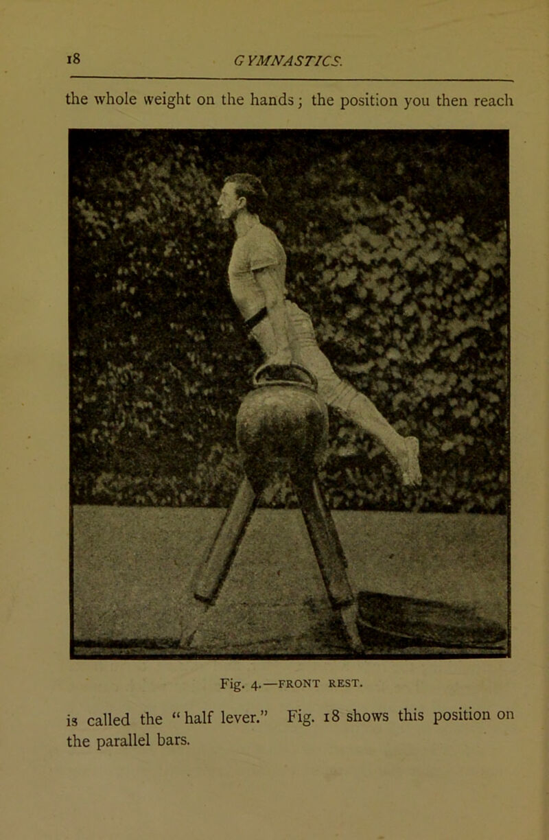 the whole weight on the hands; the position you then reach Fig. 4.—FRONT REST. is called the “half lever.” Fig. 18 shows this position on the parallel bars.