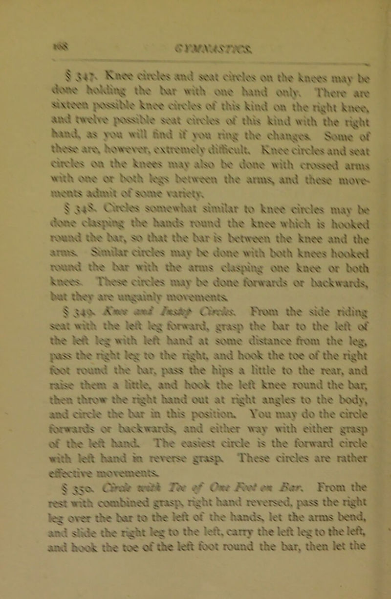 «vx< § oirv'l<^ AUvl drv'los vm\ tho knv.'<'s txuv K' vKvk hvvklu^ the Ku \v«h hAUvi I'hcn' Arc sr\Kvt\ jw^hlc knee crrcK\< v-4' rhxs kiuvl vnv the rijihr kmv. Axxsi rnelxe ^w^Nc s\\xt cirv'k^ vVf thw; kuvd wiih the ri,<h» KauvI, a?s >\hx will nnvt if \\hx rix^j the chAn^ics. Sv'xnc vU' these Ate. hv'wvwe, cxttexwc^y vUrtienU. Kn^v citvk'A axxvI sent citv'kes cvn the kixees mAv aIsv' be vlene with envs^l Anns >»xth vw or K'th betweetx the atovs And these mo\e' ^^K'tx^s Adxnit v^f sxxne x Attety. § Oireies svvxtexchAt simiUr Kx knee cirvles tuAv K' vKxne eUsj^x^ the hAOvis tv'vuxd the knee which is hvvxkevl the txAr» so thAt the Ktr is betweexx the kixee Anvi the ATOxs. SixniUr eiteks nwy K' vUxtxe with KMh knot's hovxkexi tvhxskI the tvAT with the Amvs eUsjwixji wte knee xw Kxth knees. I'hese x'iteles nuy be xkxne torwAtvls cvr bAx'kwarvis, bnt they Are unjiAinly xxKxx'ctxxents. § .Vwv .t*j lujA't CiKits. FVx.xtn the sivie riviiixji soa; with the le<\ le^ kwwATvl, jiTAsp the bAr k» the iert c4' the kt\ leg with left hAiKl At svM\xe xlistAnce ftvwn the U'^. jxASs the ri^ht n> the right. Anvi hvxxk the toe c4' the right kot rcHittvl the Ktr. jviss the hijxs a little Kx the rcAr. Anxl rrise thcru a link. And hook the ktt knee round the Kac. then thrv'w the right IvAnvl exit At right Angles to the Kxiy, And cirek the Kat in this jxxsitkn. Vcni nwy do the eirxile tdrwAixis or bAckwArvis. aikI either xx-av with either grAsp xrf the krt KaikL The cosiest cirek is the tbrwAivi cirek with kft lund ki rex-erse grAsp. These circles Are rather elective § gvo. tTw IW Oxf /vW «Mt From the rest with cvxxxbined gTAsix right lunvl rexerscxl. ivass the right kg c»ver the Ixat to the kt\ of the hAnvis. let the Arms bend. And slxk the right kg to the left. x'Arrr the kft leg: to the left. And hook the toe of the left toot round the bvAr. then let the