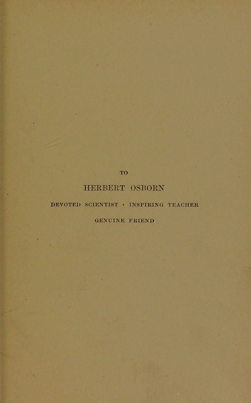 TO HERBERT OSBORN DEVOTED SCIENTIST • INSPIRING TEACHER GENUINE FRIEND