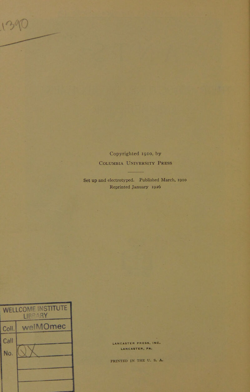 Copyrighted 1910, by Columbia University Press Set up and electrotyped. Published March, 1910 Reprinted January 1926 WELLCOME INSTITUTE LIP^'^RY Coll. welMOmec Call No. HSUZ PRINTED IN THE U. S. A.