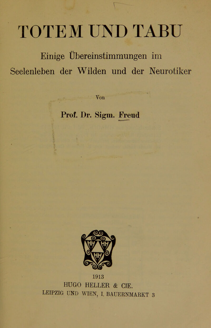 r TOTEM UND TABU Einige Übereinstimmungen im Seelenleben der Wilden und der Neurotiker Von Prof. Dr. Sigm. Freud 1913 HUGO HELLER & CIE.