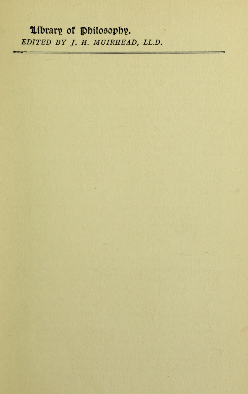 Xibrar? of ipbUosopbp. EDITED BY J. H.. MUIRHEAD, LL.D.