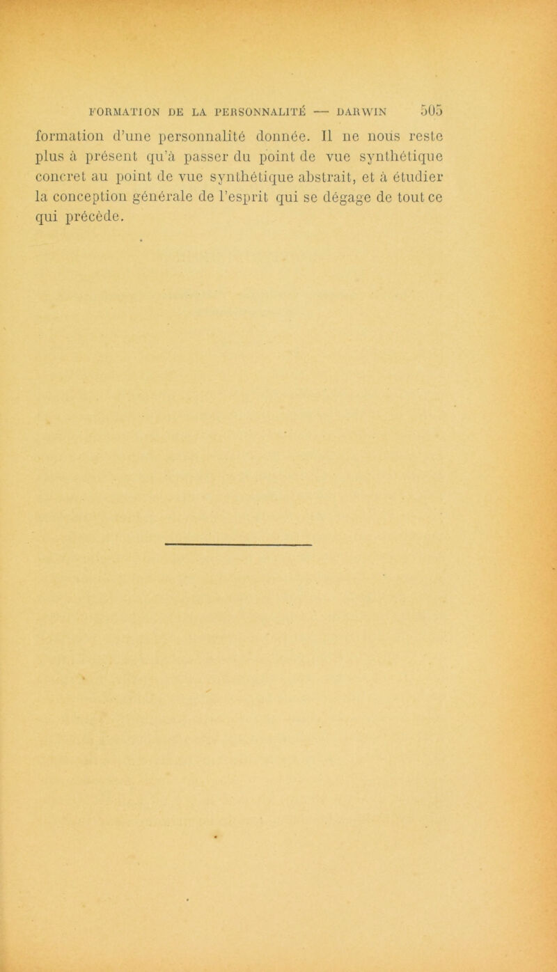 formation d’une personnalité donnée. Il ne nous reste plus à présent qu’à passer du point de vue synthétique concret au point de vue synthétique abstrait, et à étudier la conception générale de l’esprit qui se dégage de tout ce qui précède.