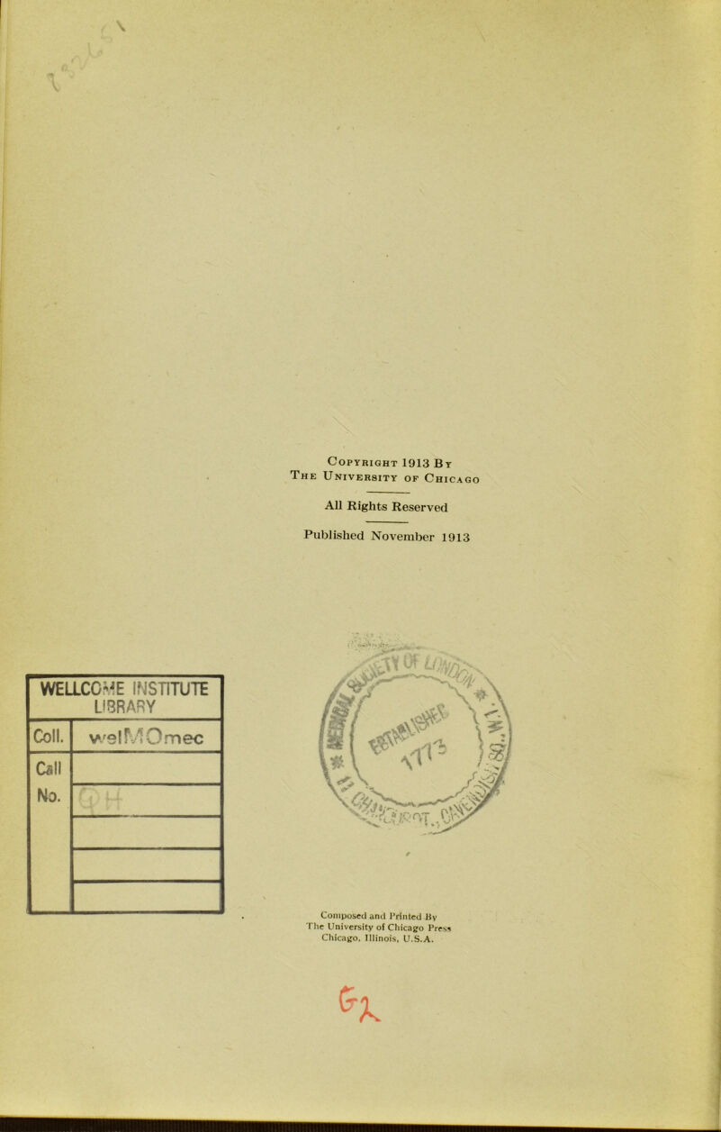 Copyright 1913 By The University of Chicago All Rights Reserved Published November 1913 WELLCOME INSTITUTE Ü8RARY Coli. welMOmec Call No. Coniposed anci Prlntecl Hy The University of Chicago Press Chicago. Illinois, U.S.A.