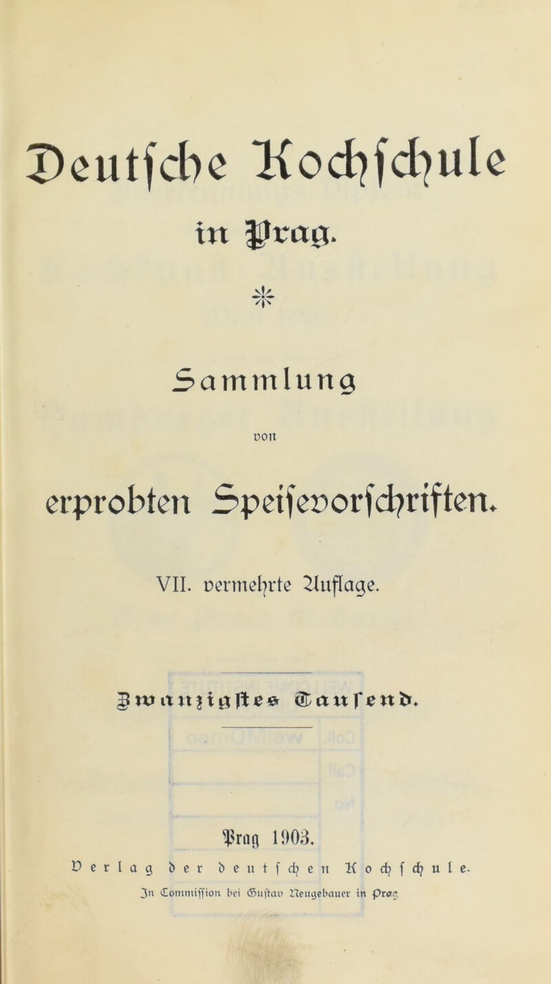 Deutsche Kocfyfcfyule in Jtrag. ~F Sammlung uon erprobten 5pet)er»or|d?nften. VII. üermel]rte Auflage. 5 txt a n| i 0 )\ e & ÖD et n f t n fr. $rag 11)03. Perlag ber £> e u t f dj e tt K o d; f d; u 1 c- 3n «Eomntiffion bei ©uftau Heugebauer in Prag