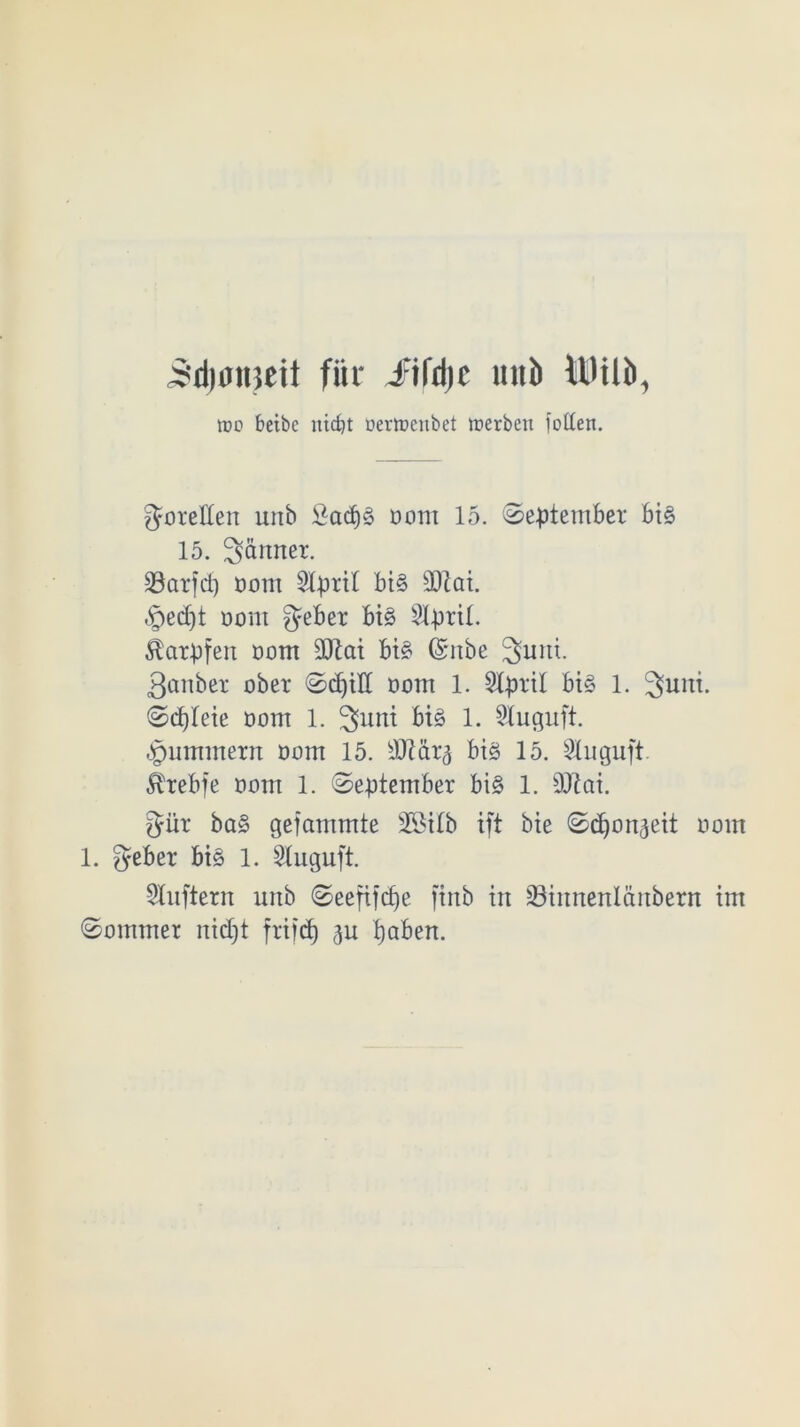 Bdiötneif für i:iIciic mib il'ilb, Ido beibe nid)t oerlpenbet trerben foden. goreften unb Öacf)g oom 15. September big 15. 3> duner. 33arfd) Dom SIpril big dftai. §edjt oom gebet* big Slpril. Karpfen oom 2Jtai big ©nbe 3>uiti. 3cmbet ober Sdjill oom 1. SXpril big 1. 3uni. Scpleie oom 1. 3uni big 1. 2luguft. Hummern oom 15. sJJiär^ big 15. Slnguft. ^rebfe oom 1. September big 1. Sftai. güt bag gelammte 2öi(b ift bie S^on^eit oom 1. gebet big 1. Sluguft. Lüftern unb Seefifcf)e ftrtb in 23iitnenldnbern im Sommer nidjt frifcb) (}u t)aben.