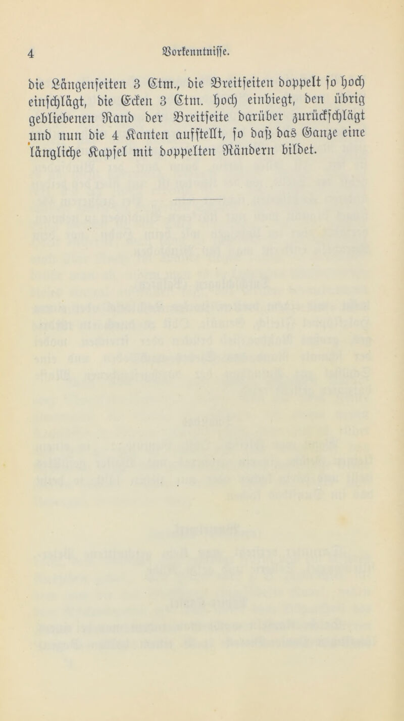 bie £cingenfeiten 3 (Stm., bte 23reitfeitert hoppelt fo tjod) einfd)Iägtf bie (gdeit 3 <£tm. $odj einbiegt, ben übrig gebliebenen Sftanb ber 93reitfeite barüber äurüdfdjlägt unb nun bie 4 kanten auffteflt, fo ba|3 ba§ ©anje eine längliche ^apfel mit hoppelten fftänberit bilbet.