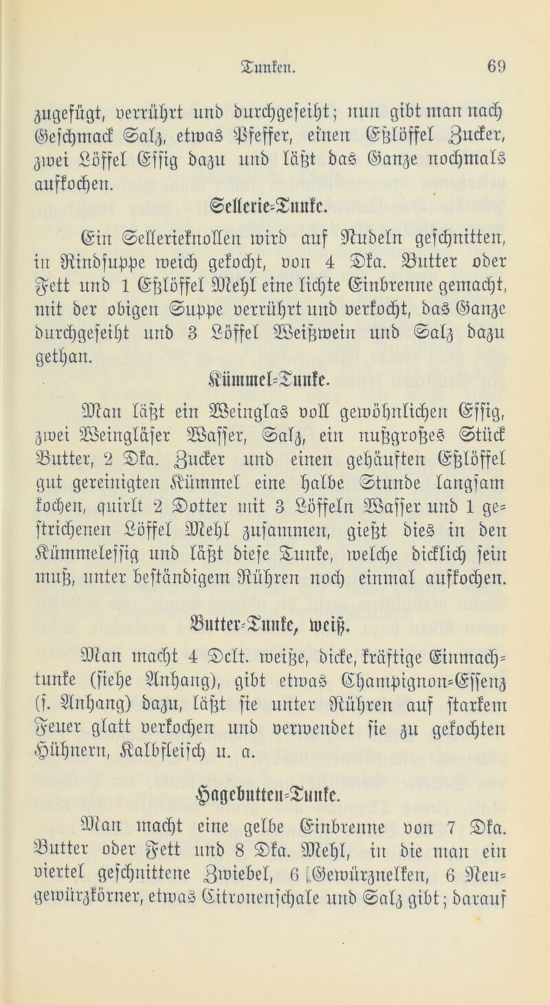 3ugefügt, uerrutjrt unb burdjgefeilt; nun gibt man nad) ©efd)macf etma§ Pfeffer, einen ©Btöffet 3ioei Söffet ©ffig ba3u unb tagt bas ©an3e nod)tnat§ auffocfyen. «Setterierunfe. ©in ©etterielnotten mirb auf Rubeln gefcfjnitten, in Otiitbfubbe meid) gefodjt, oon 4 £)fa. Butter ober f?ett unb 1 ©Btöffet 9Jtet)t eine tidjte ©inbrenne gemalt, mit ber obigen ©u^pe oerrütjrt unb oerfod)t, ba§ ©art^c burcfjgefeifjt unb 3 Söffet 2SeiBmeiit unb ©atj ba^u gettjan. Äumeirnnfe. 3Jtan tagt ein 2Seingta§ oott gemöfjnltdjen ©ffig, 3ioei SSeingtäfer Sßaffer, ©at^, ein nuBgroBe§ <2tücf Futter, 2 S)fa. 3llc^er unb einen gehäuften ©Btöffet gut gereinigten stimmet eine tjatbe ©tunbe tangfam fod)en, quirlt 2 ©otter mit 3 Söffetn SSaffer unb 1 ge= ftrictjenen Söffet 3LRe£)t gufantmen, gieBt bie§ in beit Äümmeleffig unb täfjt btefe Sunte, raetdje bicftidj fein muß, unter beftänbigem fRü^ren nod) einmal auffodjen. Futterraufe, tuet)). Man madjt 4 S)ctt. meige, biete, träftige (Siumadj* tunte (fietje Slntjang), gibt etma§ ©t)amqignon=©ffen3 (f. Stntjang) baju, tagt fie unter Sftütjren auf ftarfem Steuer gtatt üertodjen unb oermenbet fie 311 gefod)ten .Jrjütjnern, ^atbfteifdj u. a. $age&utteu»£un?c. 9Jiait mad)t eine getbe ©inbrenne üon 7 2)fa. Futter ober ^ett unb 8 S)fa. sDM)t, in bie man ein oiertet gefcfjnittene 3^tebet, 6 [.©emür^netfen, 6 Sfteu* gemiu^förner, etma» ©itrouenfdjate unb ©at^ gibt; barauf