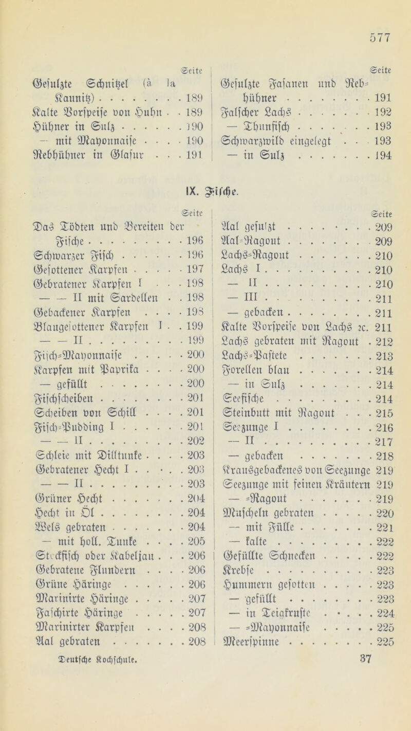 (Seite ©efuläte ©dmitjel (ä la Staunitj) 189 Spalte Sßorfpetfe Pon £>ubtt - • 189 §iil)ner in ©ulj 190 — mit Üftaponnaife • - . • 190 9ftebf)übner in ©lafur • • . 191 ©eite ©efuljte Lianen nnb 9ieb= bübner 191 ^alfdier 2ad)S 192 — Stbnnfifd) • • • • • -193 ©d)tt>arätpilb eingelegt . • 193 — in ©ulj 194 IX. 3rifdjc. $ae> Xöbten nnb bereiten ber ^iid)e 196 ©djmarser $ifd) 196 ©efottener Karpfen 197 (gebratener Karpfen 1 ... 198 II mit ©arbeiten • . 198 ©ebad'ener Karpfen .... 198 iölaugeiottener Karpfen I ■ .199 II 199 $iid)'9Dtaponnatfe 200 Karpfen mit ^ßaprifa .... 200 — gefüllt 200 $i|’d)fd)eiben . 201 ©dteiben Pott ©d)iü . • • .201 §tfd)=if5ubbing I 201 — — II 202 ©djleie mit SDidtunfe .... 203 (gebratener §ed)t I . . • . . 203 II . 203 ©riiner £)ed)t 204 §ed)t in Öl 204 SSeld gebraten 204 — mit botl. Xunfe .... 205 ©tedfifd) ober Stabeljau . • • 206 I ©ebratene ^lunbern .... 206 ©rüne ^dringe 206 ÜJiarinirte ^dringe 207 §afd)irte ^dringe 207 ÜRarinirter Karpfen .... 208 iUal gebraten 208 Xeutfdje Stod)fd)iite. ©eite Üal gefuljt .... • ... 209 2faI=9iagout 209 £ad)^$agout 210 Sad)§ I 210 — II 210 — III 211 — gebaren . 211 ®alte SSorfpeife Pott 2ad)§ :c. 211 2ad)§ gebraten mit SRagout . 212 2adby=$aftete 213 Forellen blau 214 — in ©uls 214 ©eefifdbe 214 ©teinbutt mit Üiagont . . . 215 ©eejunge I 216 — II 217 — gebatfen 218 <(frau§gebacfene<§ Pott ©eejunge 219 ©eegunge mit feinen Kräutern 219 — =9?agout 219 SDtufdjeln gebraten 220 — mit Stille 221 — falte 222 ©efiillte ©ebne den 222 Sfrebfe 223 Hummern gefotten 223 — gefüllt 223 — in Xeigfruftc . • . . . 224 — =9Jtaponnaife 225 SEReerfpinne 225 37