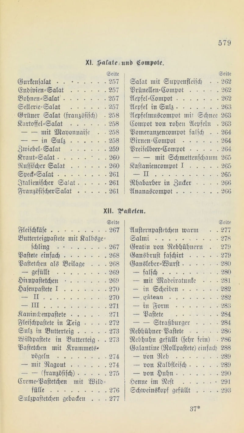 XI. Jtafafe.uttb gompote. Seite ©urfenfalat • . • 257 @nbtDien=©alat 257 83ohncn*©aIat' 257 ©etterie-'©alat 257 (trimer ©alat (frangöfifd)) . 258 ®artoffel=©alat 258 mit üftaponnaife . . 258 in ©utä 258 3n)iebel=©alat 259 ®raut=©alat • . . 260 fünffacher ©alat 260 ©pecf=©alat 261 ^talienifcher ©alat 261 $ranjöfifcher©alat 261 Seite ©alat mit ©uppenfleifd) • • 262 ^rünettctfGompot ..... 262 Ülepfel*(£ompot 262 Slepfel in ©ulj 263 Ulepfelmugcompot mir ©d)nee 263 (Sompot Don rohen Stepfein . 263 st3omeranäencompot falfdt) . • 264 S8irnen=(£ompQt 264 fJ3reifelbeers(£ompot 264 mit ©chmettenfdjauni 265 ^aftaniencompot I 265 — II 265 ^Rhabarber in 3uder .... 266 fdnanaScompot 266 XII. hafteten. Seite ffleifchfäfe 267 föutterteigpaftete mit ®albäge= fchling • • 267 ^Saftete einfach 268 fjßaftetchen al§ Beilage . . . 268 — gefüllt 269 £)itnpaftetd)en • 269 £afenpaftete I 270 — II 270 — III 271 Äaninctenpaftete 271 f^Ieifcüpaftete in £eig .... 272 ©idj in 58utterteig 273 Silbpaftete in Snttevteig • . 273 ^Saftetdben mit ^rammet** Dögeht 274 — mit fRagont 274 — — (fransöfifch) ..... 275 ßa-cme^aftetchen mit 2Bilb= fülle 276 ©liläpaftetchen gebadeit . . . 277 Seite 9lufternpaftetchen warnt • . 277 ©alrni 278 ©ratin Pon ^Rebhühnern . 279 ©andbruft fafdjirt 279 ©an§leber-!2öurft 280 — falfd) 280 — mit 9Rabciratmite • • • 281 — in ©d)eiben 282 — gäteau 282 — in 283 — haftete 284 ©trafjburger .... 284 9iebl)ül)ner haftete 286 •Rebhuhn gefüllt (fehr fein) • 286 ©alantine (fRottpaftete) einfach 288 — Don 9ieb 289 — Don &albflei|d) 289 — Don §uhn 290 .'öentte im 9?eft -291 ©d)toein<§fopf gefüllt .... 293 37*