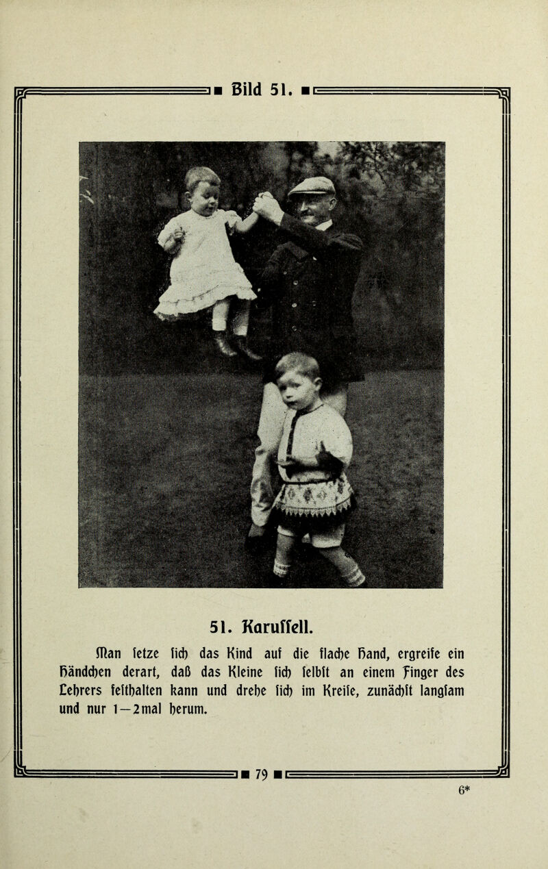 Man fetze fid) das Kind auf die flacbe Rand, ergreife ein fiändcben derart, daß das Kleine fid) felbft an einem finger des Eebrers feftbalten kann und drebe fid) im Kreife, zunäcbft langfam und nur 1 — 2 mal berum. 79 51. Karuffdl. 6*
