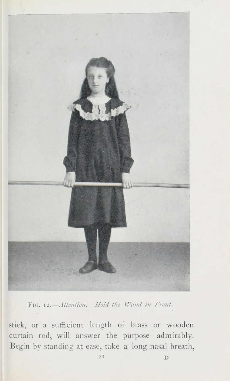 Fig. 12.—Attention. Hold the Wand in Front. stick, or a sufficient length of brass or wooden curtain rod, will answer the purpose admirably. Begin by standing at ease, take a long nasal breath, D