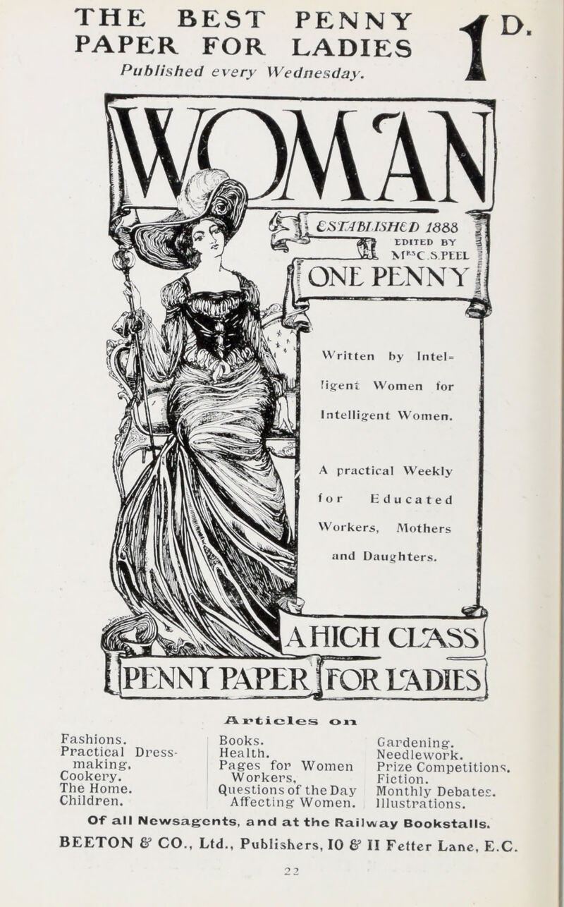 THE BEST PENNY PAPER FOR LADIES Published every Wednesday. 1 D. Fashions. Practical Dress- making. Cookery. The Home. Children. Articles o it Books. Health. Pages for Women Workers. Questions of the Day Affecting Women. Gardening. Needlework. Prize Competitions. Fiction. Monthly Debates. Illustrations. Of all Newsagents, and at the Railway Bookstalls.